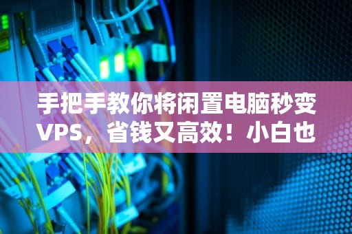 手把手教你将闲置电脑秒变VPS，省钱又高效！小白也能轻松搞定