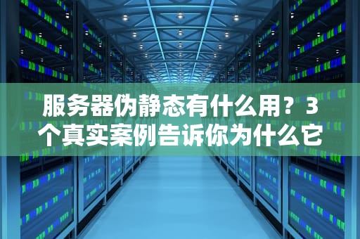 服务器伪静态有什么用？3个真实案例告诉你为什么它这么香！