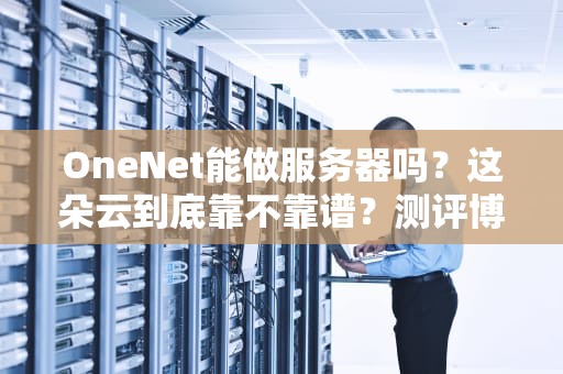 OneNet能做服务器吗？这朵云到底靠不靠谱？测评博主带你扒一扒！