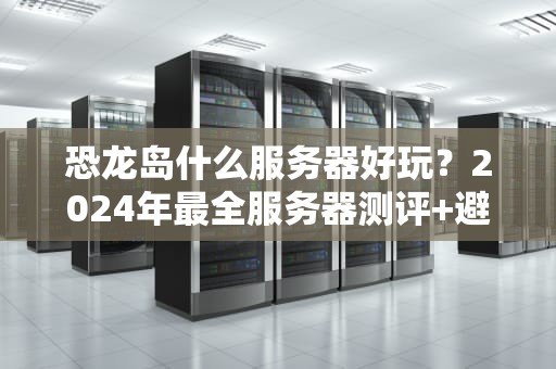 恐龙岛什么服务器好玩？2024年最全服务器测评+避坑指南（附私藏推荐）