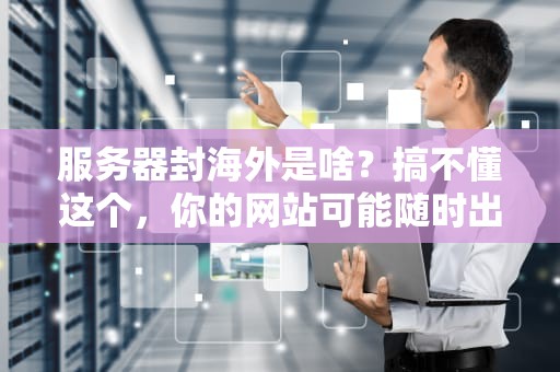 服务器封海外是啥？搞不懂这个，你的网站可能随时出国旅游！
