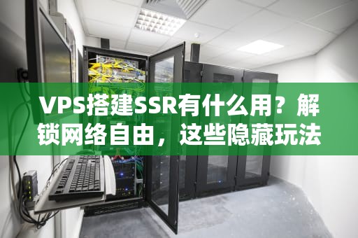 VPS搭建SSR有什么用？解锁网络自由，这些隐藏玩法你绝对想不到！