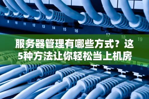 服务器管理有哪些方式？这5种方法让你轻松当上机房大佬！