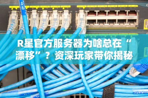 R星官方服务器为啥总在“漂移”？资深玩家带你揭秘卡顿真相！