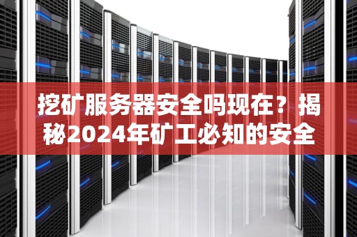 挖矿服务器安全吗现在？揭秘2024年矿工必知的安全陷阱与防坑指南！