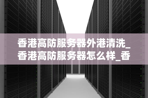 香港高防服务器外港清洗_香港高防服务器怎么样_香港高防服务器外港清洗：保护网络安全的关键步骤