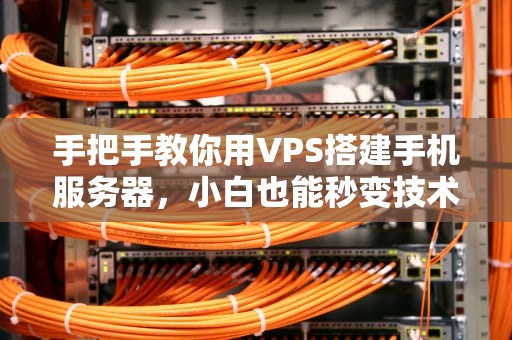 手把手教你用VPS搭建手机服务器，小白也能秒变技术大佬！