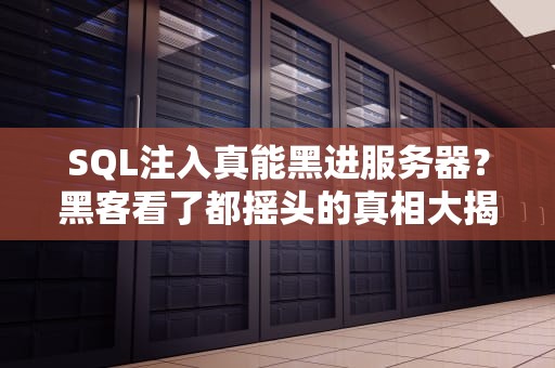 SQL注入真能黑进服务器？黑客看了都摇头的真相大揭秘！