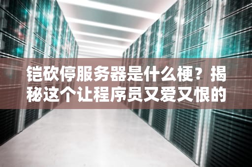 铠砍停服务器是什么梗？揭秘这个让程序员又爱又恨的玄学操作！