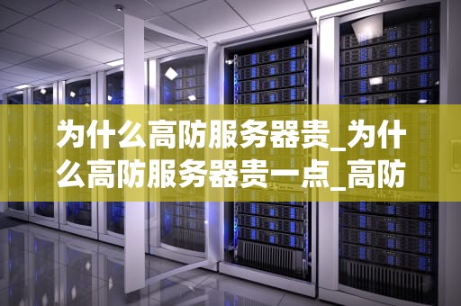 为什么高防服务器贵_为什么高防服务器贵一点_高防服务器的价值与成本