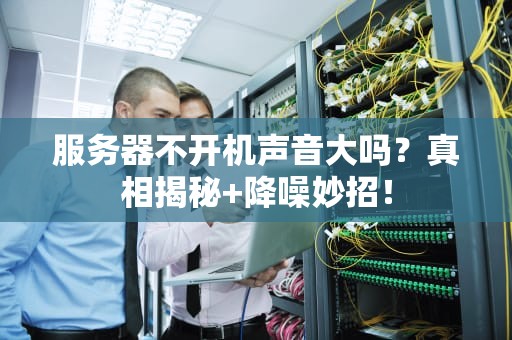 服务器不开机声音大吗？真相揭秘+降噪妙招！