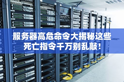 服务器高危命令大揭秘这些死亡指令千万别乱敲！