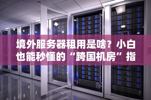 境外服务器租用是啥？小白也能秒懂的“跨国机房”指南！