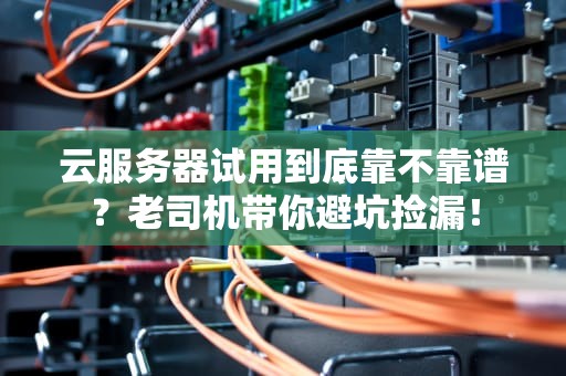 云服务器试用到底靠不靠谱？老司机带你避坑捡漏！