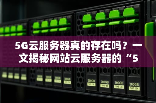 5G云服务器真的存在吗？一文揭秘网站云服务器的“5G”真相！
