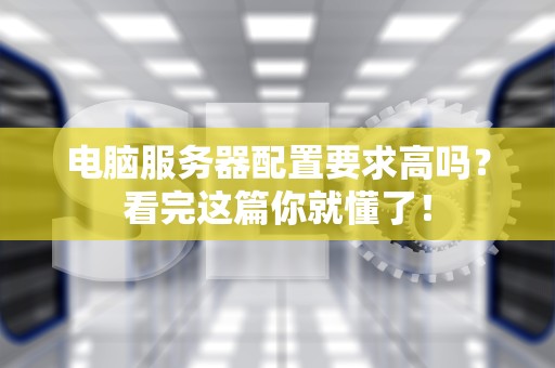电脑服务器配置要求高吗？看完这篇你就懂了！