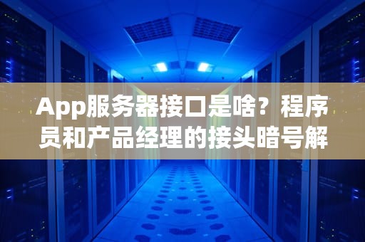 App服务器接口是啥？程序员和产品经理的接头暗号解析！