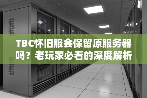 TBC怀旧服会保留原服务器吗？老玩家必看的深度解析+趣味预测！