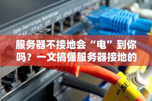 服务器不接地会“电”到你吗？一文搞懂服务器接地的那些事儿！