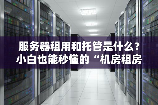 服务器租用和托管是什么？小白也能秒懂的“机房租房指南”