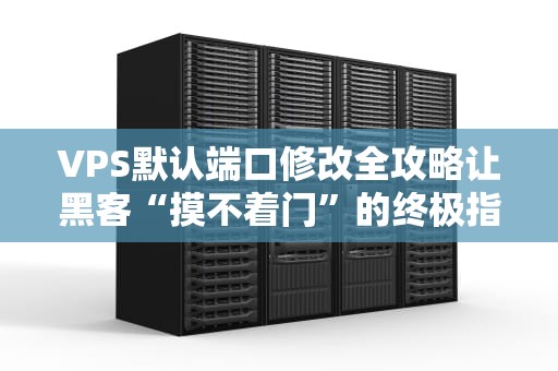 VPS默认端口修改全攻略让黑客“摸不着门”的终极指南