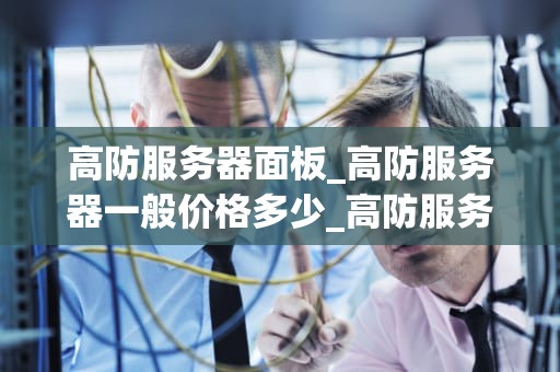 高防服务器面板_高防服务器一般价格多少_高防服务器面板的重要性及其应用