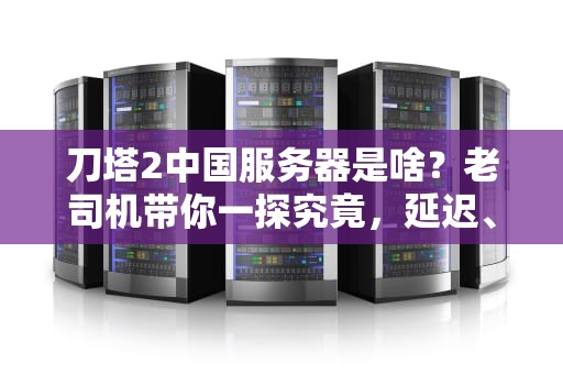 刀塔2中国服务器是啥？老司机带你一探究竟，延迟、掉线全解析！