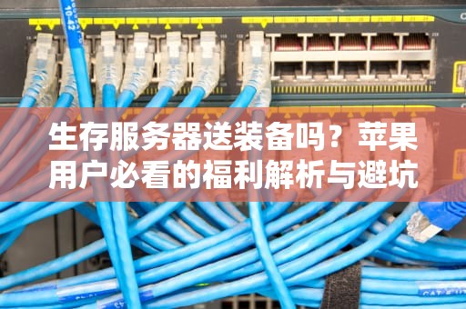 生存服务器送装备吗？苹果用户必看的福利解析与避坑指南！