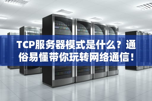 TCP服务器模式是什么？通俗易懂带你玩转网络通信！