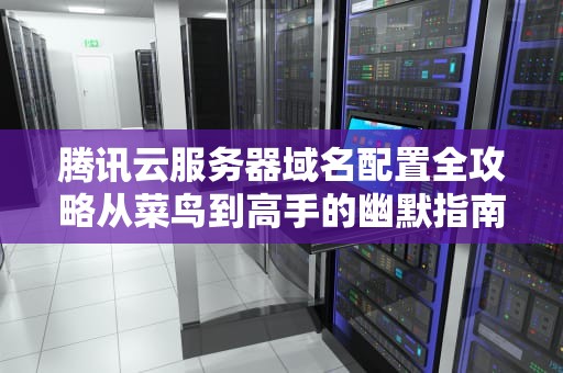 腾讯云服务器域名配置全攻略从菜鸟到高手的幽默指南