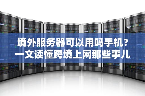 境外服务器可以用吗手机？一文读懂跨境上网那些事儿！