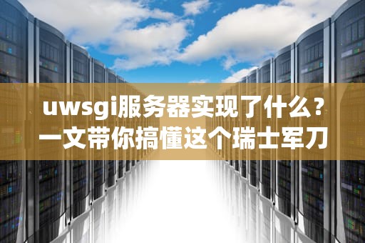uwsgi服务器实现了什么？一文带你搞懂这个瑞士军刀级神器！