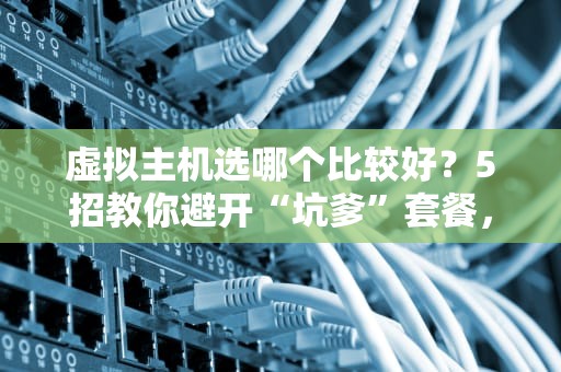 虚拟主机选哪个比较好？5招教你避开“坑爹”套餐，小白秒变老司机！