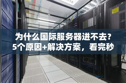 为什么国际服务器进不去？5个原因+解决方案，看完秒变网络侦探！