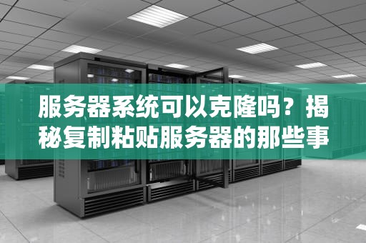 服务器系统可以克隆吗？揭秘复制粘贴服务器的那些事儿！