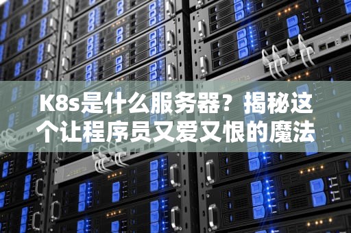K8s是什么服务器？揭秘这个让程序员又爱又恨的魔法盒子！