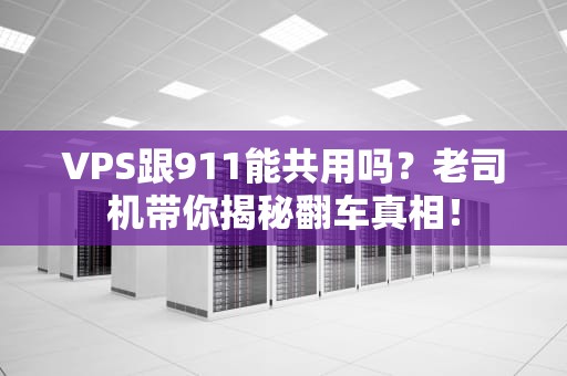 VPS跟911能共用吗？老司机带你揭秘翻车真相！