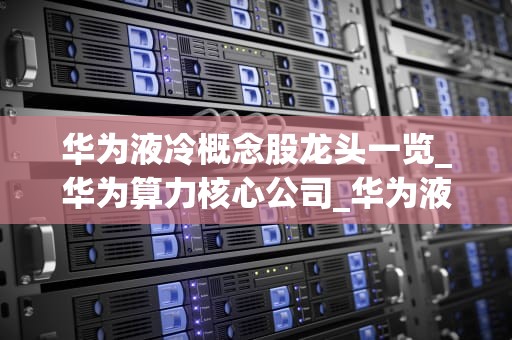 华为液冷概念股龙头一览_华为算力核心公司_华为液冷概念股龙头一览