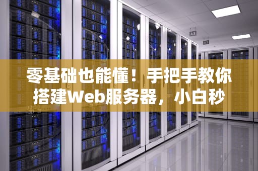 零基础也能懂！手把手教你搭建Web服务器，小白秒变大神