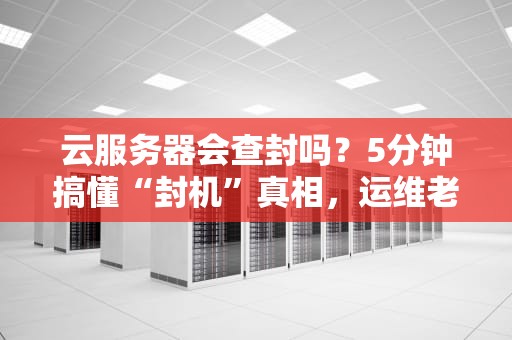 云服务器会查封吗？5分钟搞懂“封机”真相，运维老司机都笑了！