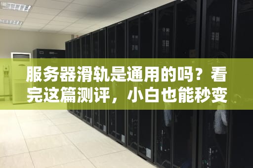 服务器滑轨是通用的吗？看完这篇测评，小白也能秒变装机大神！