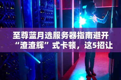 至尊蓝月选服务器指南避开“渣渣辉”式卡顿，这5招让你爽到飞起！