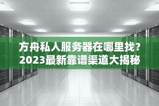 方舟私人服务器在哪里找？2023最新靠谱渠道大揭秘，萌新必看！