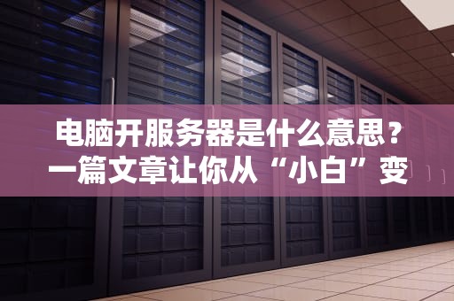 电脑开服务器是什么意思？一篇文章让你从“小白”变“大神”！（附实战案例）