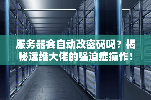 服务器会自动改密码吗？揭秘运维大佬的强迫症操作！