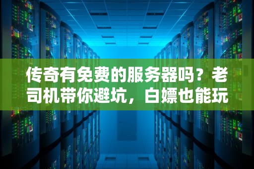 传奇有免费的服务器吗？老司机带你避坑，白嫖也能玩得爽！