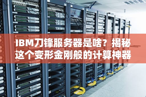 IBM刀锋服务器是啥？揭秘这个变形金刚般的计算神器！