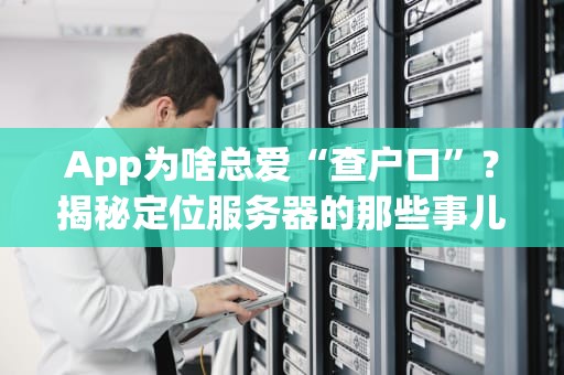 App为啥总爱“查户口”？揭秘定位服务器的那些事儿！