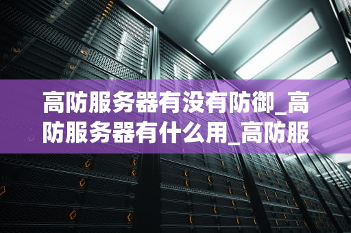 高防服务器有没有防御_高防服务器有什么用_高防服务器的防御能力及其重要性