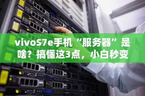 vivoS7e手机“服务器”是啥？搞懂这3点，小白秒变大神！